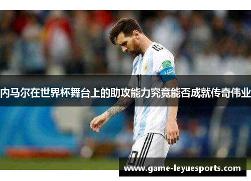 内马尔在世界杯舞台上的助攻能力究竟能否成就传奇伟业