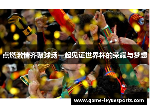 点燃激情齐聚球场一起见证世界杯的荣耀与梦想
