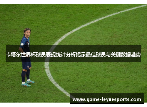 卡塔尔世界杯球员表现统计分析揭示最佳球员与关键数据趋势