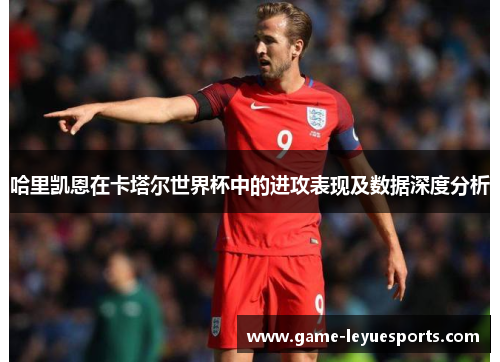 哈里凯恩在卡塔尔世界杯中的进攻表现及数据深度分析