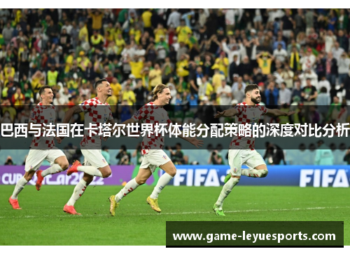 巴西与法国在卡塔尔世界杯体能分配策略的深度对比分析