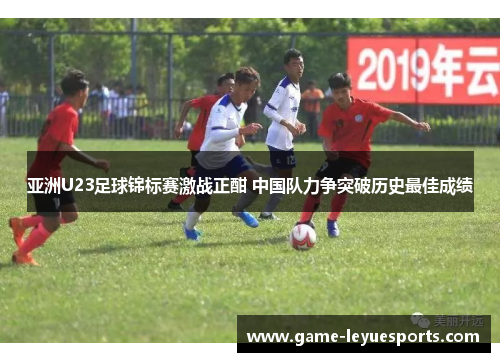 亚洲U23足球锦标赛激战正酣 中国队力争突破历史最佳成绩