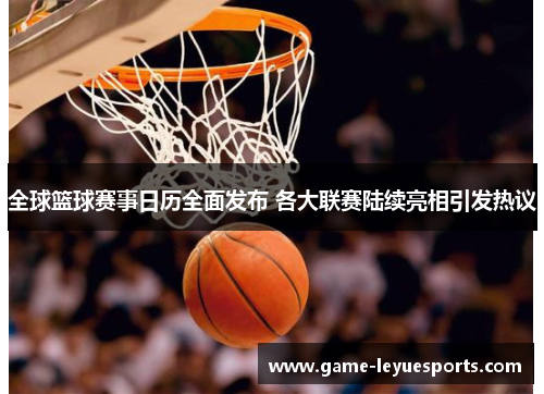 全球篮球赛事日历全面发布 各大联赛陆续亮相引发热议