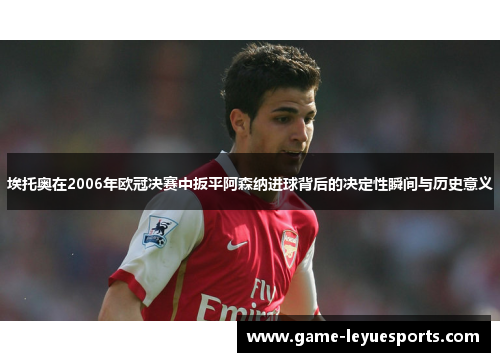 埃托奥在2006年欧冠决赛中扳平阿森纳进球背后的决定性瞬间与历史意义