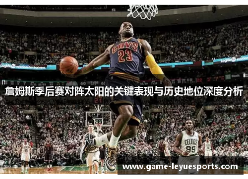 詹姆斯季后赛对阵太阳的关键表现与历史地位深度分析