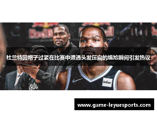 杜兰特因帽子过紧在比赛中遭遇头发压扁的尴尬瞬间引发热议