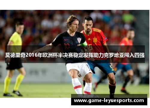 莫德里奇2016年欧洲杯半决赛稳定发挥助力克罗地亚闯入四强