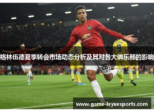 格林伍德夏季转会市场动态分析及其对各大俱乐部的影响