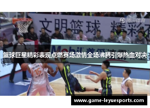 篮球巨星精彩表现点燃赛场激情全场沸腾引爆热血对决