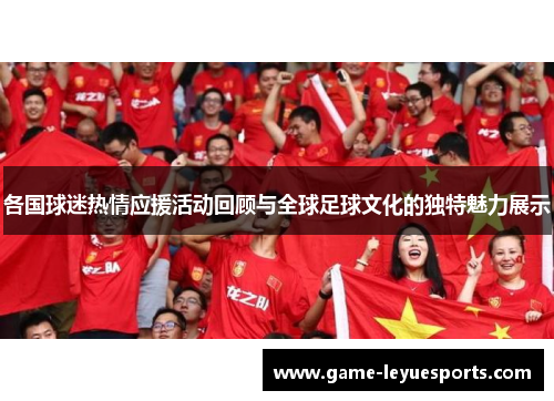各国球迷热情应援活动回顾与全球足球文化的独特魅力展示