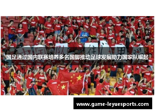 国足通过国内联赛培养多名国脚推动足球发展助力国家队崛起
