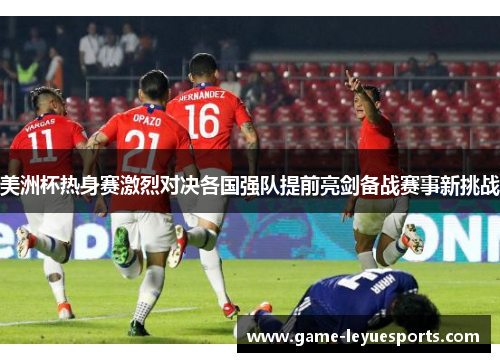 美洲杯热身赛激烈对决各国强队提前亮剑备战赛事新挑战
