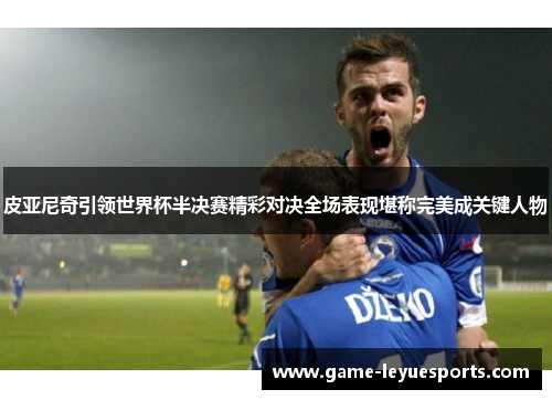 皮亚尼奇引领世界杯半决赛精彩对决全场表现堪称完美成关键人物