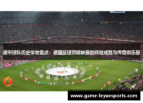 德甲球队历史荣誉盘点：德国足球顶级联赛的辉煌成就与传奇俱乐部