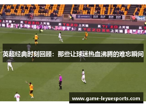 英超经典时刻回顾：那些让球迷热血沸腾的难忘瞬间