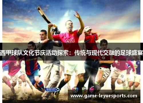 西甲球队文化节庆活动探索：传统与现代交融的足球盛宴