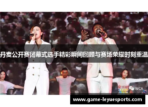 丹麦公开赛闭幕式选手精彩瞬间回顾与赛场荣耀时刻重温