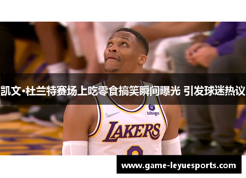 凯文·杜兰特赛场上吃零食搞笑瞬间曝光 引发球迷热议