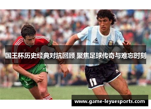 国王杯历史经典对抗回顾 聚焦足球传奇与难忘时刻