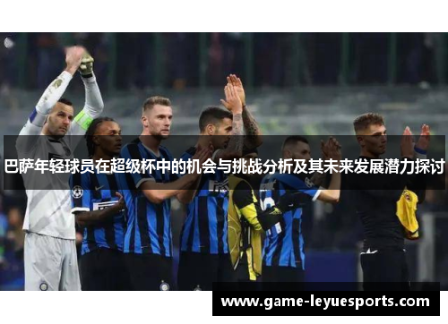 巴萨年轻球员在超级杯中的机会与挑战分析及其未来发展潜力探讨