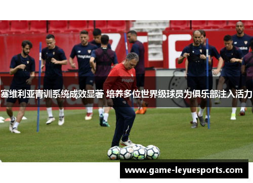 塞维利亚青训系统成效显著 培养多位世界级球员为俱乐部注入活力