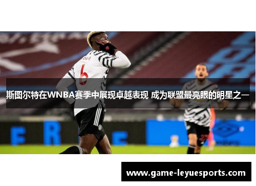 斯图尔特在WNBA赛季中展现卓越表现 成为联盟最亮眼的明星之一