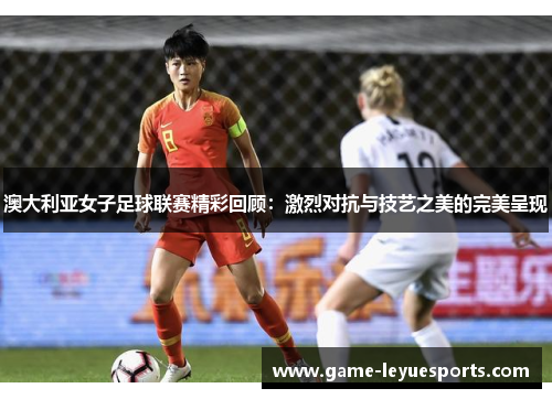 澳大利亚女子足球联赛精彩回顾：激烈对抗与技艺之美的完美呈现