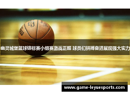 幽灵城堡篮球锦标赛小组赛激战正酣 球员们拼搏奋进展现强大实力