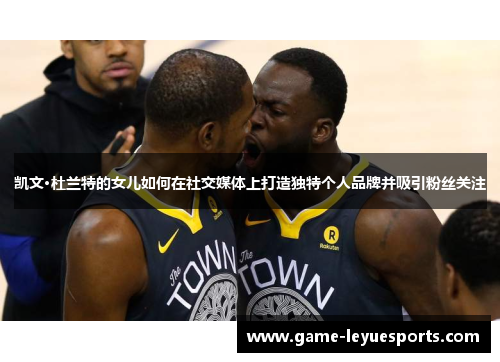 凯文·杜兰特的女儿如何在社交媒体上打造独特个人品牌并吸引粉丝关注