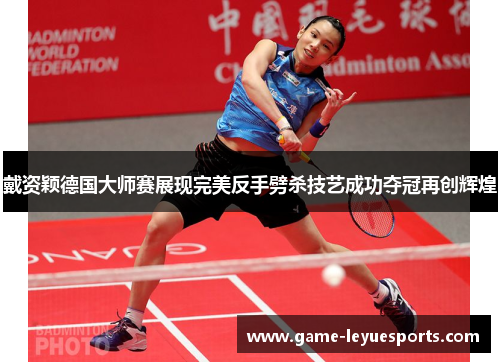 戴资颖德国大师赛展现完美反手劈杀技艺成功夺冠再创辉煌