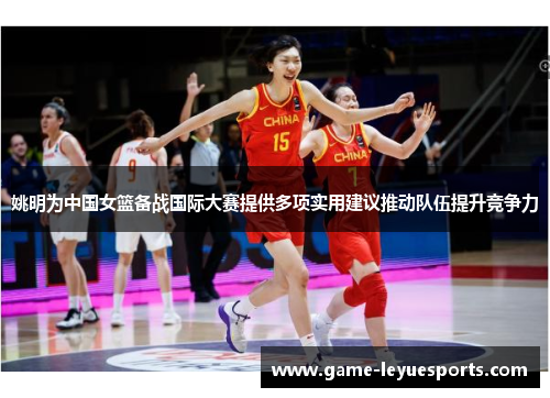 姚明为中国女篮备战国际大赛提供多项实用建议推动队伍提升竞争力