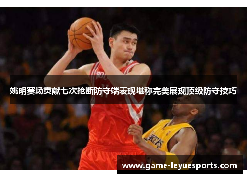 姚明赛场贡献七次抢断防守端表现堪称完美展现顶级防守技巧