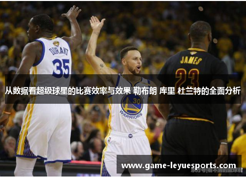 从数据看超级球星的比赛效率与效果 勒布朗 库里 杜兰特的全面分析