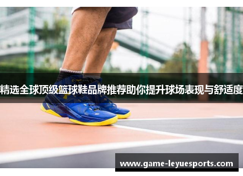 精选全球顶级篮球鞋品牌推荐助你提升球场表现与舒适度