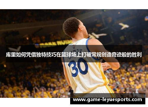 库里如何凭借独特技巧在篮球场上打破常规创造奇迹般的胜利