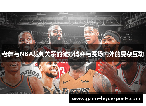 老詹与NBA裁判关系的微妙博弈与赛场内外的复杂互动
