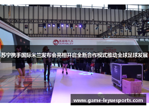 苏宁携手国际米兰发布会亮相开启全新合作模式推动全球足球发展