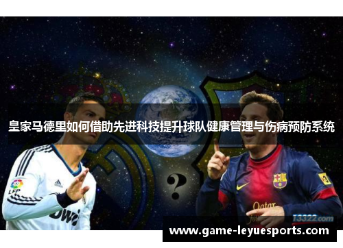 皇家马德里如何借助先进科技提升球队健康管理与伤病预防系统