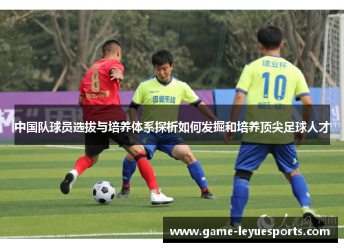 中国队球员选拔与培养体系探析如何发掘和培养顶尖足球人才