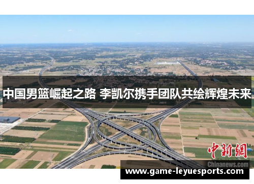 中国男篮崛起之路 李凯尔携手团队共绘辉煌未来