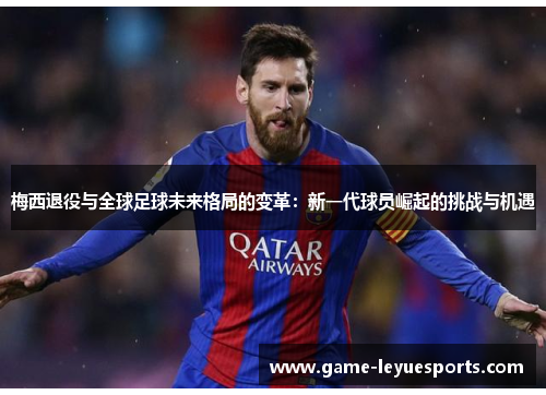 梅西退役与全球足球未来格局的变革：新一代球员崛起的挑战与机遇