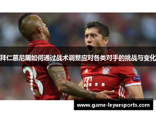 拜仁慕尼黑如何通过战术调整应对各类对手的挑战与变化