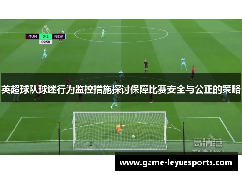 英超球队球迷行为监控措施探讨保障比赛安全与公正的策略