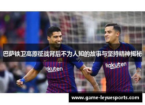 巴萨铁卫高原征战背后不为人知的故事与坚持精神揭秘