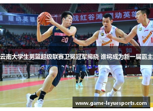 云南大学生男篮超级联赛卫冕冠军揭晓 谁将成为新一届霸主