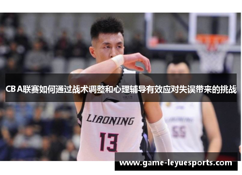 CBA联赛如何通过战术调整和心理辅导有效应对失误带来的挑战