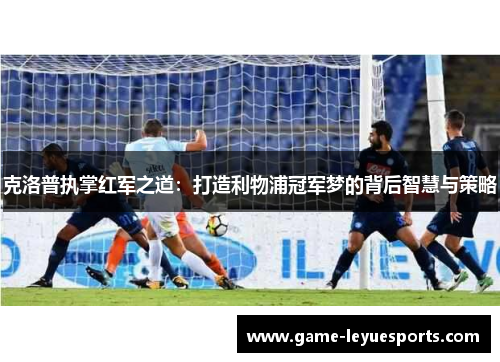 克洛普执掌红军之道：打造利物浦冠军梦的背后智慧与策略