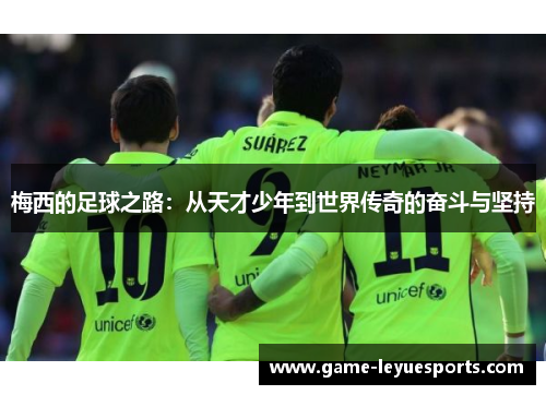 梅西的足球之路：从天才少年到世界传奇的奋斗与坚持