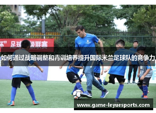 如何通过战略调整和青训培养提升国际米兰足球队的竞争力