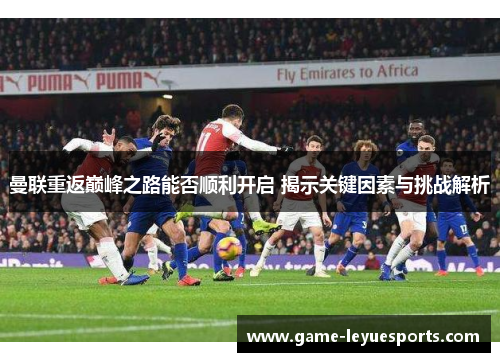 曼联重返巅峰之路能否顺利开启 揭示关键因素与挑战解析